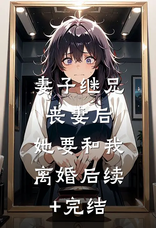 妻子继兄丧妻后，她要和我离婚后续+完结