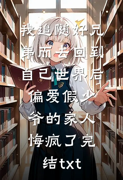 我追随好兄弟而去回到自己世界后，偏爱假少爷的家人悔疯了完结txt