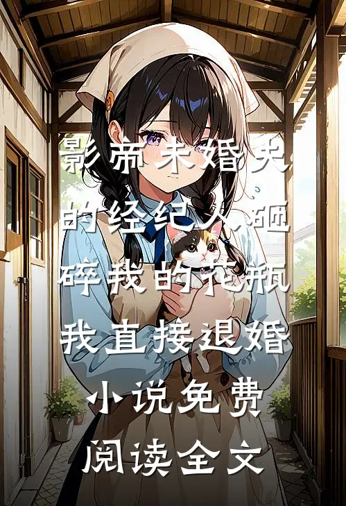 影帝未婚夫的经纪人砸碎我的花瓶，我直接退婚小说免费阅读全文
