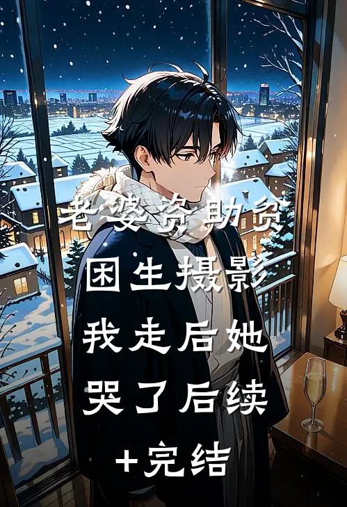 老婆资助贫困生摄影，我走后她哭了后续+完结