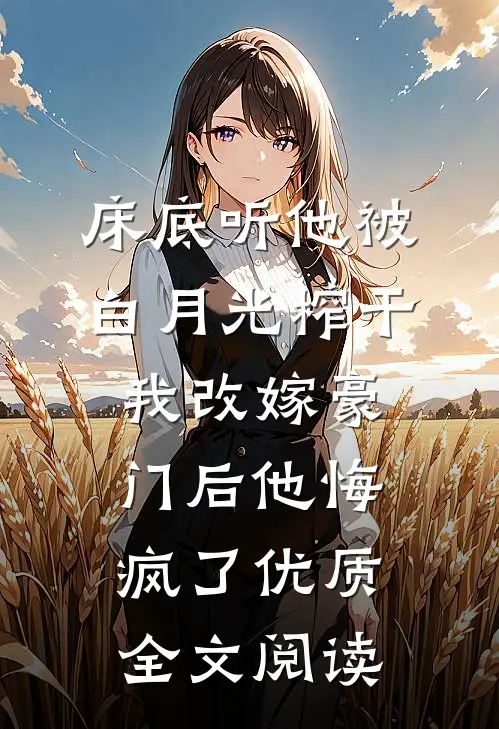 床底听他被白月光榨干，我改嫁豪门后他悔疯了优质全文阅读