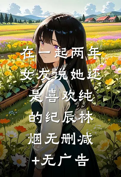在一起两年，女友说她还是喜欢纯的纪辰林烟无删减+无广告