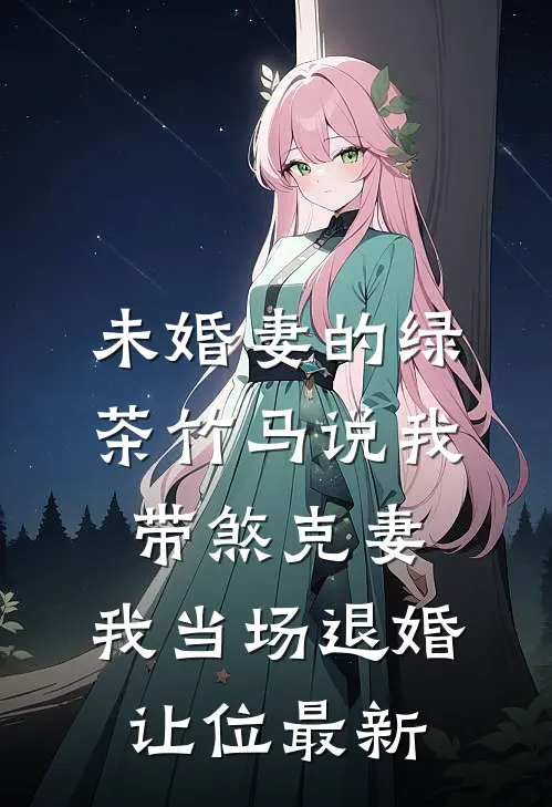 未婚妻的绿茶竹马说我带煞克妻，我当场退婚让位最新