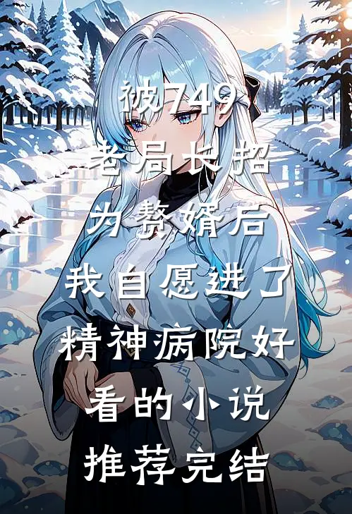 被749老局长招为赘婿后，我自愿进了精神病院好看的小说推荐完结