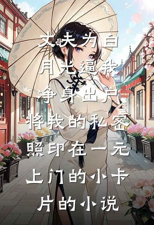 丈夫为白月光逼我净身出户，将我的私密照印在一元上门的小卡片的小说