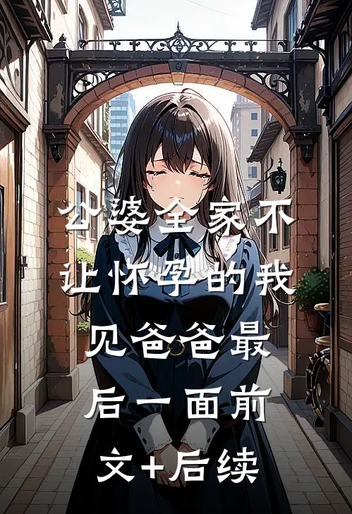 公婆全家不让怀孕的我见爸爸最后一面前文+后续