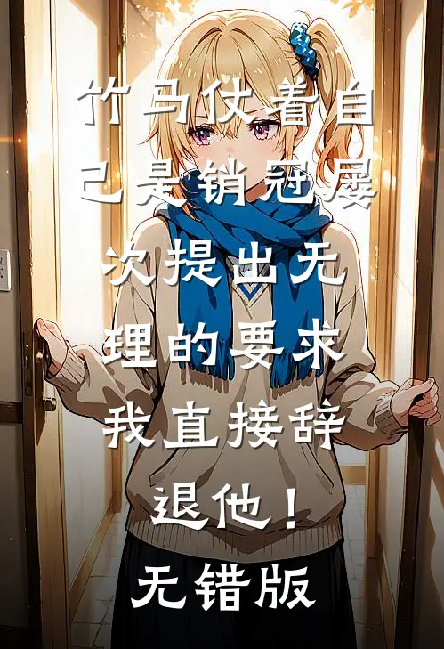 竹马仗着自己是销冠屡次提出无理的要求，我直接辞退他！无错版