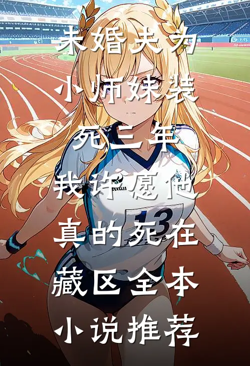 未婚夫为小师妹装死三年，我许愿他真的死在藏区全本小说推荐