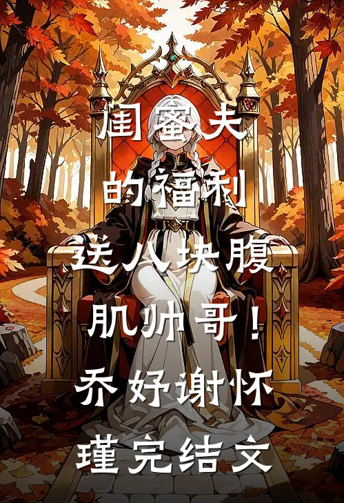 闺蜜夫的福利，送八块腹肌帅哥！乔妤谢怀瑾完结文