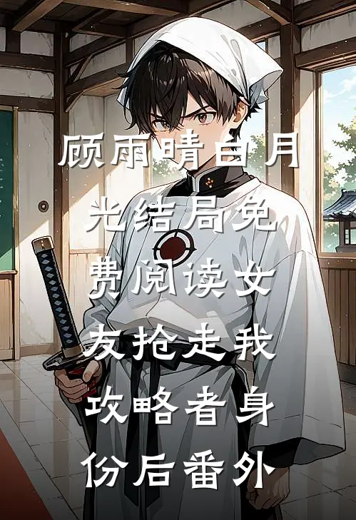 顾雨晴白月光结局免费阅读女友抢走我攻略者身份后番外