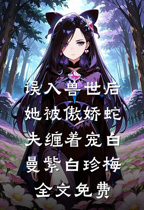 误入兽世后，她被傲娇蛇夫缠着宠白曼紫白珍梅全文免费