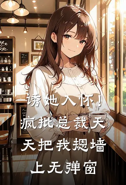 诱她入怀！疯批总裁天天把我摁墙上无弹窗