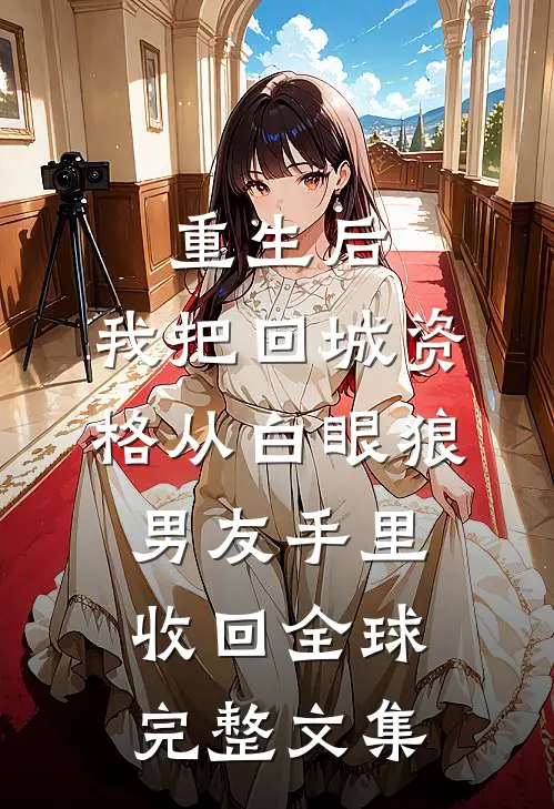 重生后，我把回城资格从白眼狼男友手里收回全球完整文集