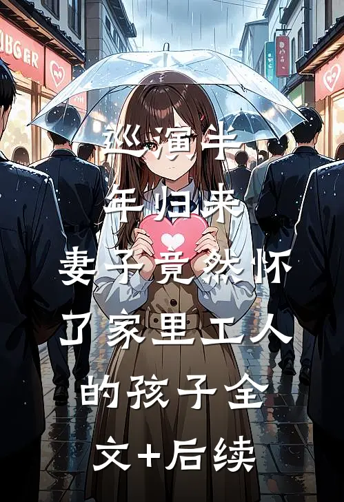 巡演半年归来，妻子竟然怀了家里工人的孩子全文+后续