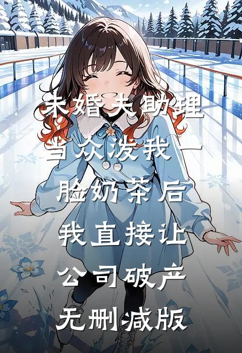 未婚夫助理当众泼我一脸奶茶后，我直接让公司破产无删减版