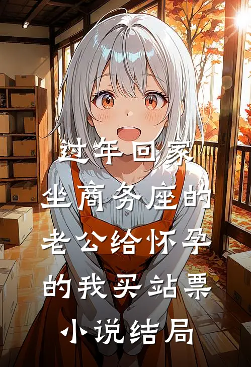 过年回家，坐商务座的老公给怀孕的我买站票小说结局