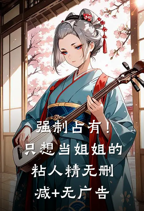 强制占有！只想当姐姐的粘人精无删减+无广告