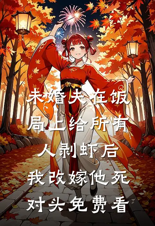 未婚夫在饭局上给所有人剥虾后，我改嫁他死对头免费看