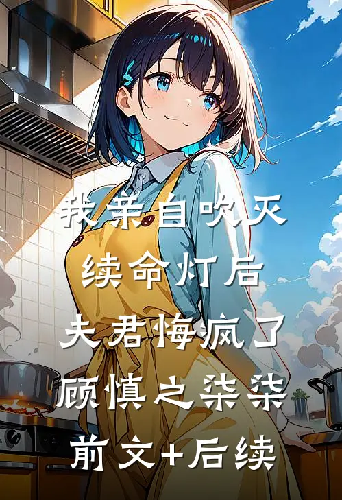 我亲自吹灭续命灯后，夫君悔疯了顾慎之柒柒前文+后续