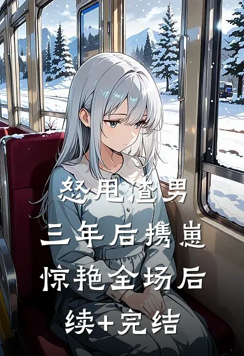 怒甩渣男，三年后携崽惊艳全场后续+完结