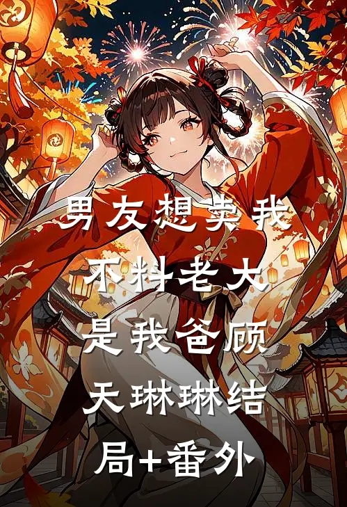 男友想卖我，不料老大是我爸顾天琳琳结局+番外