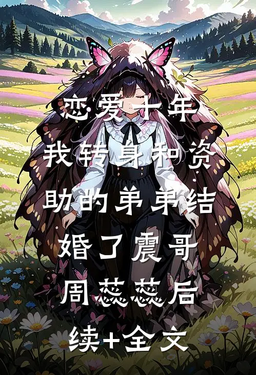 恋爱十年，我转身和资助的弟弟结婚了震哥周蕊蕊后续+全文