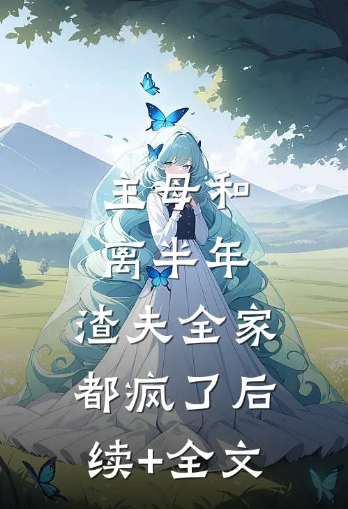主母和离半年，渣夫全家都疯了后续+全文