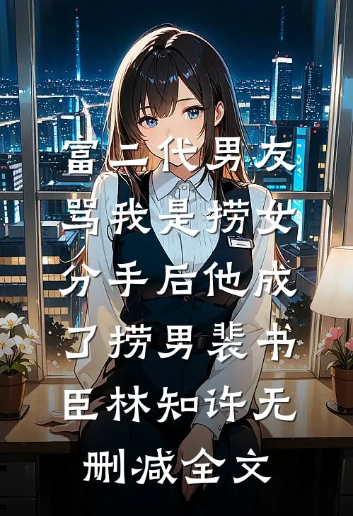 富二代男友骂我是捞女，分手后他成了捞男裴书臣林知许无删减全文