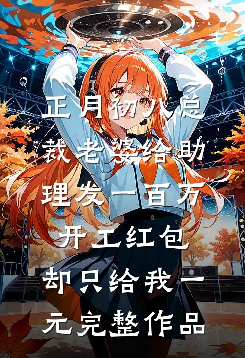 正月初八总裁老婆给助理发一百万开工红包，却只给我一元完整作品