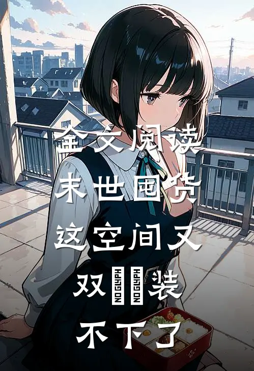 全文阅读末世囤货：这空间又双叒叕装不下了