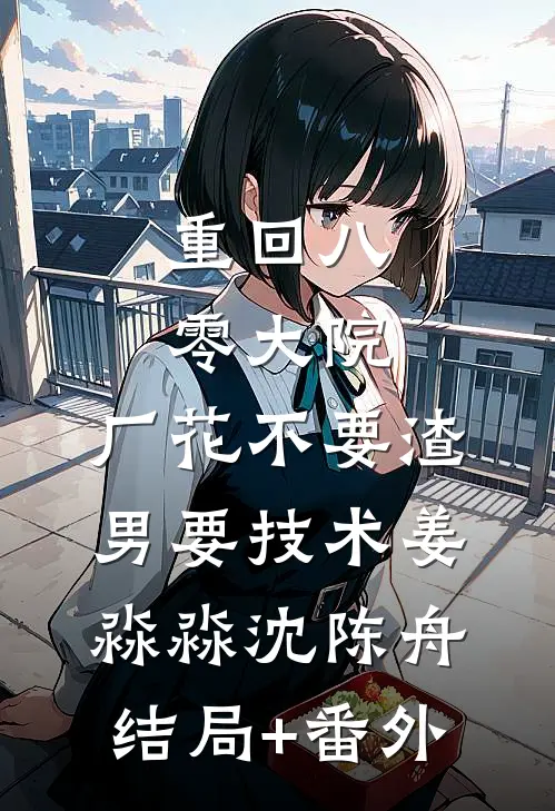 重回八零大院，厂花不要渣男要技术姜淼淼沈陈舟结局+番外