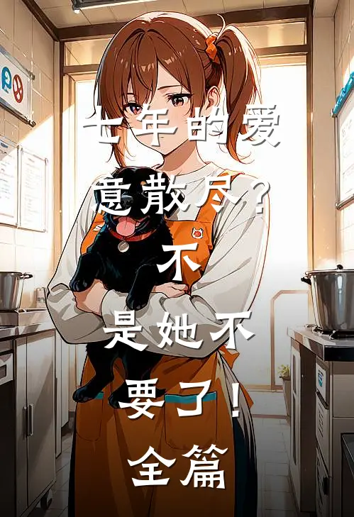 七年的爱意散尽？不，是她不要了！全篇