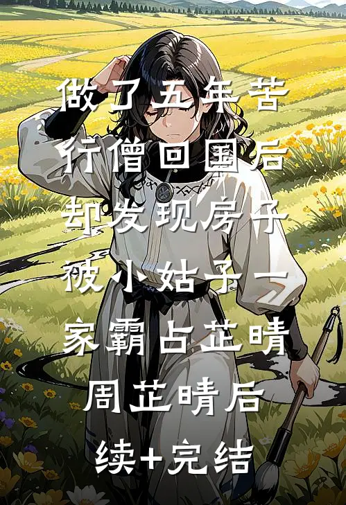 做了五年苦行僧回国后，却发现房子被小姑子一家霸占芷晴周芷晴后续+完结