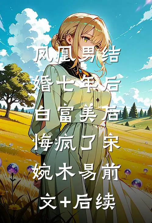 凤凰男结婚七年后，白富美后悔疯了宋婉木易前文+后续