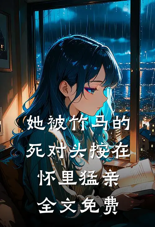 她被竹马的死对头按在怀里猛亲全文免费