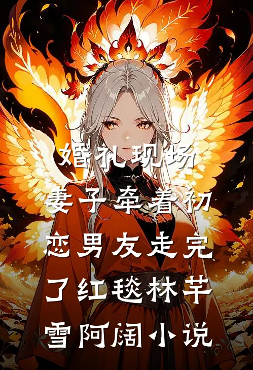 婚礼现场，妻子牵着初恋男友走完了红毯林芊雪阿阔小说