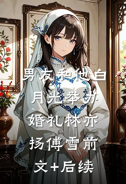 男友和他白月光举办婚礼林亦扬傅雪前文+后续