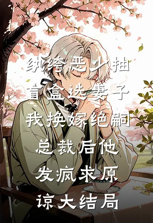 纨绔恶少抽盲盒选妻子，我换嫁绝嗣总裁后他发疯求原谅大结局