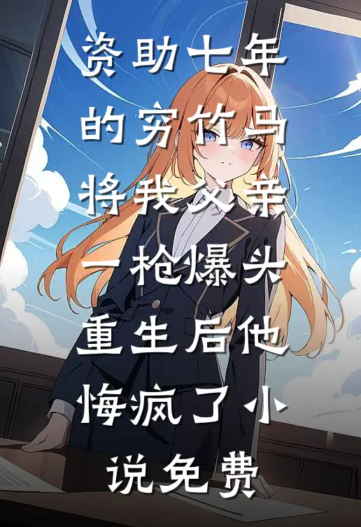 资助七年的穷竹马将我父亲一枪爆头，重生后他悔疯了小说免费