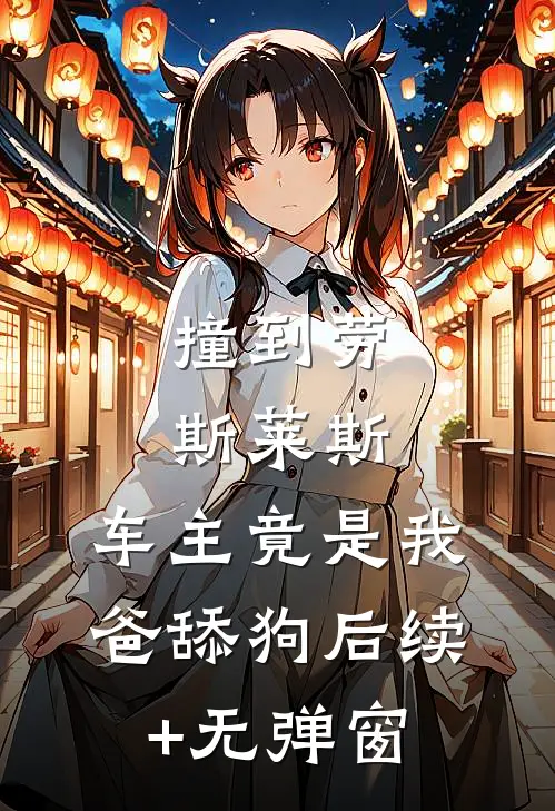 撞到劳斯莱斯，车主竟是我爸舔狗后续+无弹窗