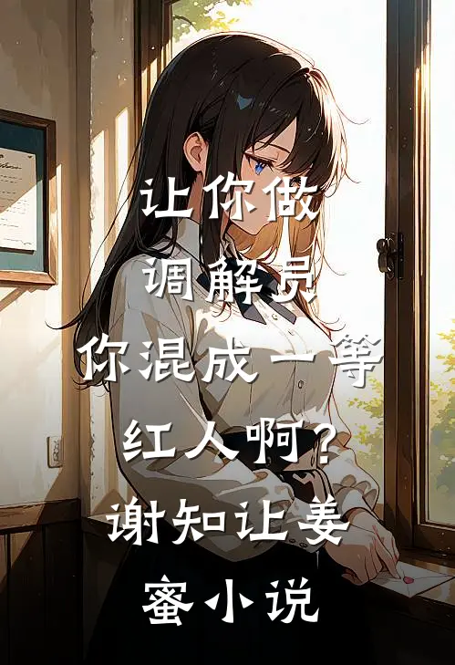 让你做调解员，你混成一等红人啊？谢知让姜蜜小说