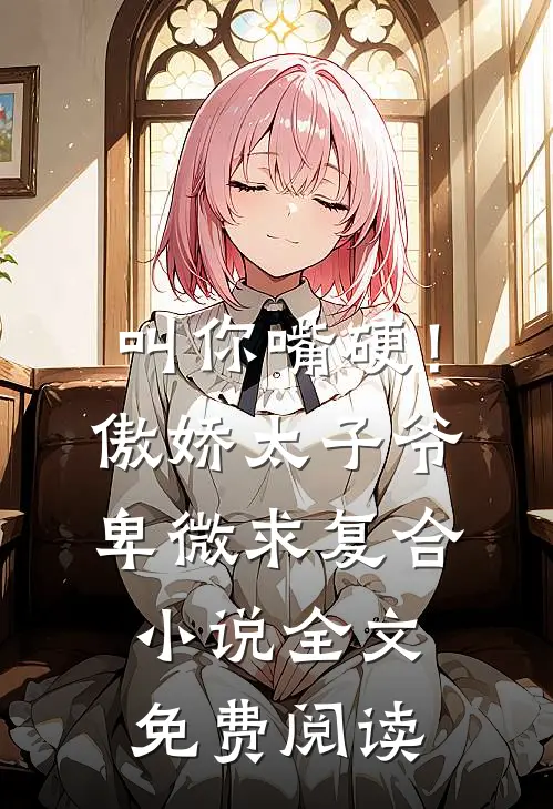 叫你嘴硬！傲娇太子爷卑微求复合小说全文免费阅读