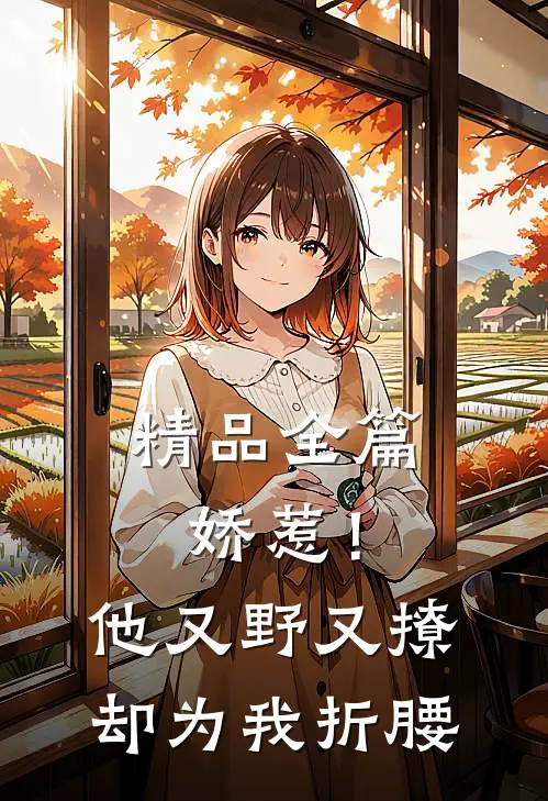 精品全篇娇惹！他又野又撩，却为我折腰