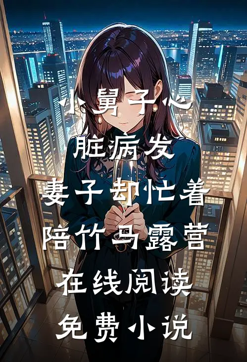 小舅子心脏病发，妻子却忙着陪竹马露营在线阅读免费小说