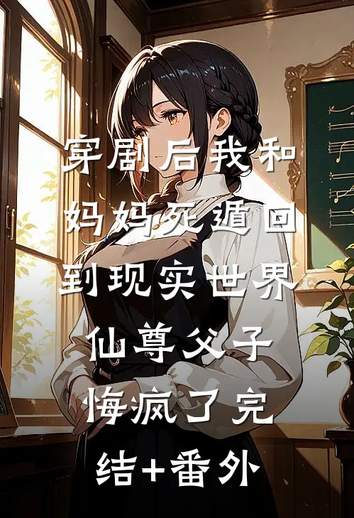 穿剧后我和妈妈死遁回到现实世界，仙尊父子悔疯了完结+番外