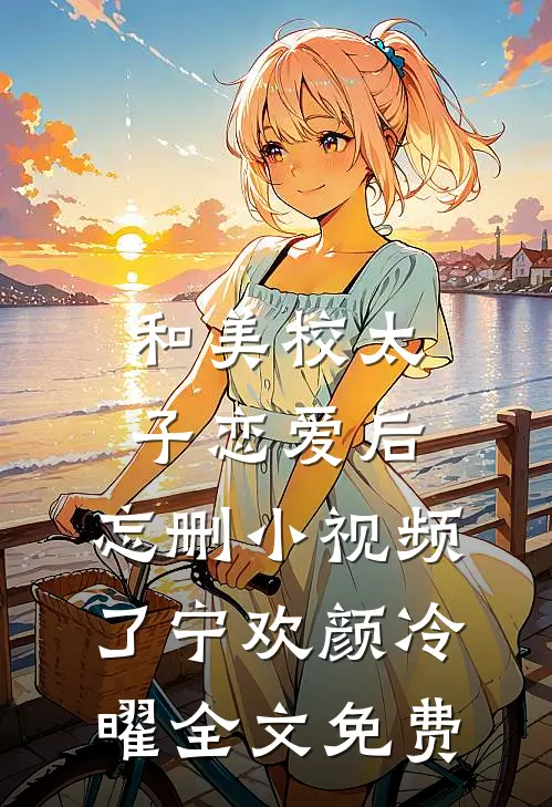 和美校太子恋爱后，忘删小视频了宁欢颜冷曜全文免费