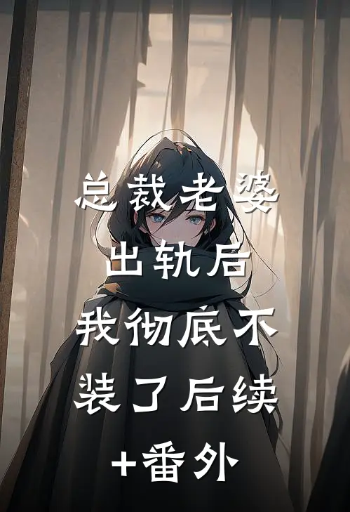 总裁老婆出轨后，我彻底不装了后续+番外