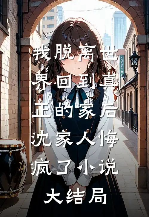 我脱离世界回到真正的家后，沈家人悔疯了小说大结局