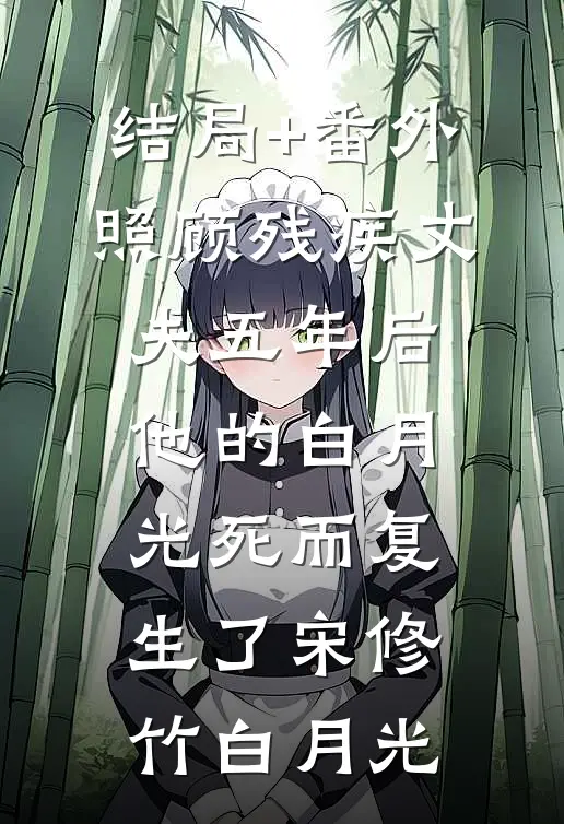 结局+番外照顾残疾丈夫五年后，他的白月光死而复生了宋修竹白月光