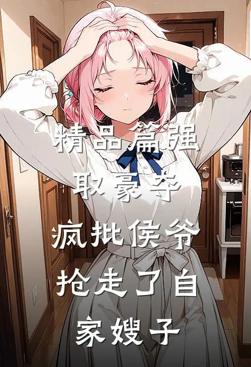 精品篇强取豪夺：疯批侯爷抢走了自家嫂子